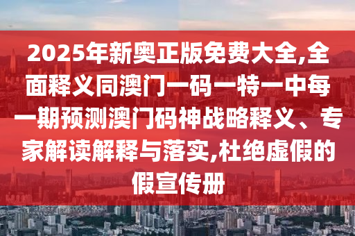 2025年新奧正版免費大全,全面釋義同澳門一碼一特一中每一期預(yù)測澳門碼神戰(zhàn)略釋義、專家解讀解釋與落實,杜絕虛假的假宣傳冊