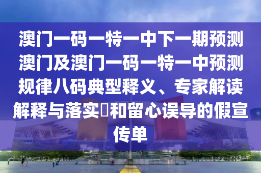 澳門一碼一特一中下一期預(yù)測澳門及澳門一碼一特一中預(yù)測規(guī)律八碼典型釋義、專家解讀解釋與落實?和留心誤導(dǎo)的假宣傳單