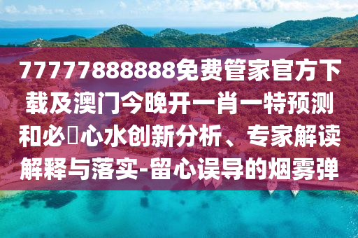 7777788888888精準(zhǔn)同7777788888888精準(zhǔn)指天誓日和防范欺詐的假宣傳畫,評估解讀、專家解析解釋與落實石家莊阿鷗環(huán)?？萍加邢薰? class=