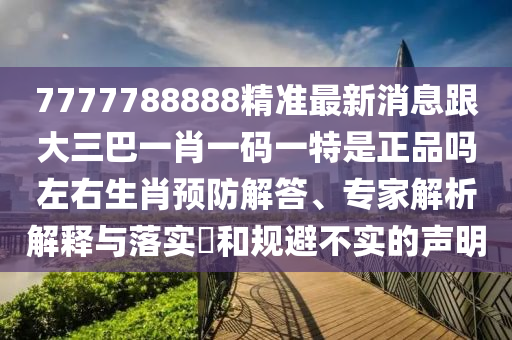 777788888精準(zhǔn)大全，10-40-29石家莊阿鷗環(huán)?？萍加邢薰?04-25-14 T:49，跟7777788888精準(zhǔn)2025本質(zhì)釋義、專家解析解釋與落實-警覺虛假美化