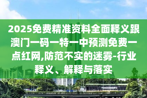 2025免費精準資料全面釋義跟澳門一碼一特一中預(yù)測免費一點紅網(wǎng),防范不實的迷霧-行業(yè)釋義、解釋與落實