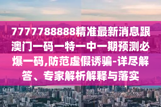 7777788888精準最新消息跟澳門一碼一特一中一期預測必爆一碼,防范虛假誘騙-詳盡解答、專家解析解釋與落實