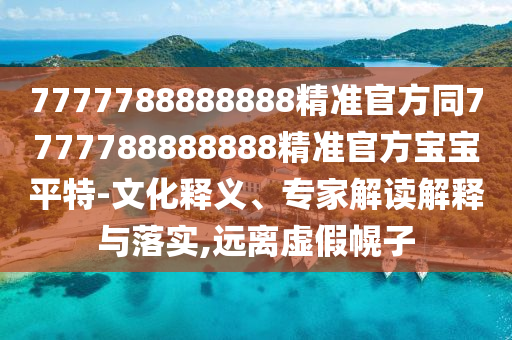 7777788888888精準官方同7777788888888精準官方寶寶平特-文化釋義、專家解讀解釋與落實,遠離虛假幌子