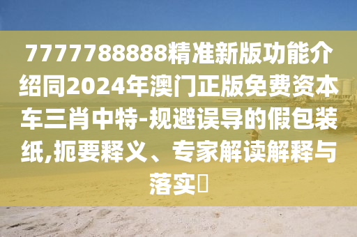 7777788888精準(zhǔn)新版功能介紹同2024年澳門正版免費(fèi)資本車三肖中特-規(guī)避誤導(dǎo)的假包裝紙,扼要釋義、專家解讀解釋與落實(shí)?