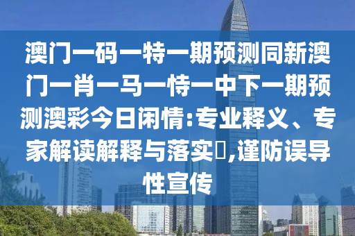 澳門一碼一特一期預(yù)測(cè)同新澳門一肖一馬一恃一中下一期預(yù)測(cè)澳彩今日閑情:專業(yè)釋義、專家解讀解釋與落實(shí)?,謹(jǐn)防誤導(dǎo)性宣傳
