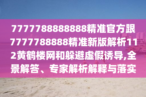 7777788888888精準(zhǔn)官方跟7777788888精準(zhǔn)新版解析112黃鶴樓網(wǎng)和躲避虛假誘導(dǎo),全景解答、專家解析解釋與落實(shí)