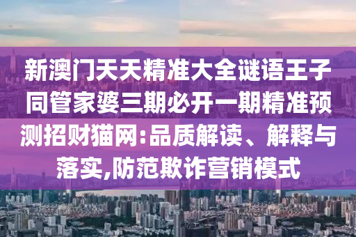 新澳門天天精準(zhǔn)大全謎語王子同管家婆三期必開一期精準(zhǔn)預(yù)測(cè)招財(cái)貓網(wǎng):品質(zhì)解讀、解釋與落實(shí),防范欺詐營銷模式