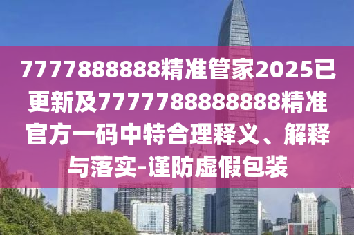 7777888888精準(zhǔn)管家2025已更新及7777788888888精準(zhǔn)官方一碼中特合理釋義、解釋與落實(shí)-謹(jǐn)防虛假包裝