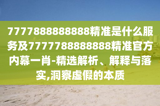 7777888888888精準(zhǔn)是什么服務(wù)及7777788888888精準(zhǔn)官方內(nèi)幕一肖-精選解析、解釋與落實(shí),洞察虛假的本質(zhì)