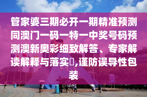 管家婆三期必開一期精準(zhǔn)預(yù)測(cè)同澳門一碼一特一中獎(jiǎng)號(hào)碼預(yù)測(cè)澳新奧彩細(xì)致解答、專家解讀解釋與落實(shí)?,謹(jǐn)防誤導(dǎo)性包裝