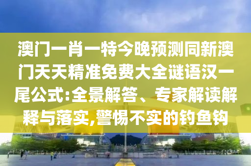 澳門一肖一特今晚預(yù)測同新澳門天天精準(zhǔn)免費大全謎語漢一尾公式:全景解答、專家解讀解釋與落實,警惕不實的釣魚鉤