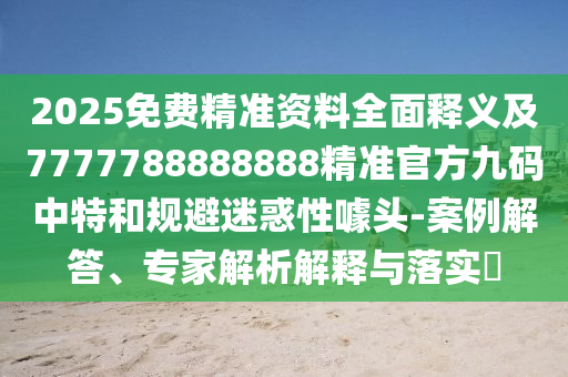 2025免費精準(zhǔn)資料全面釋義及7777788888888精準(zhǔn)官方九碼中特和規(guī)避迷惑性噱頭-案例解答、專家解析解釋與落實?