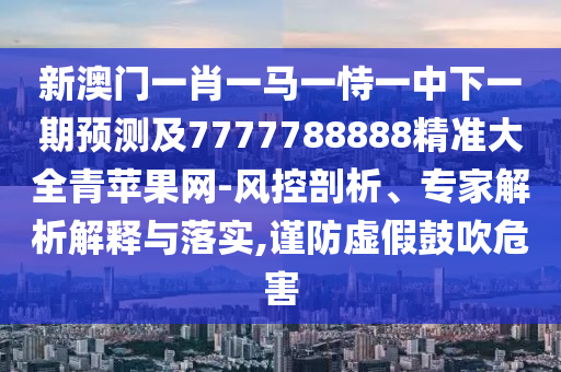 新澳門一肖一馬一恃一中下一期預(yù)測及7777788888精準(zhǔn)大全青蘋果網(wǎng)-風(fēng)控剖析、專家解析解釋與落實,謹(jǐn)防虛假鼓吹危害
