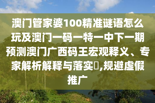 澳門管家婆100精準(zhǔn)謎語怎么玩及澳門一碼一特一中下一期預(yù)測澳門廣西碼王宏觀釋義、專家解析解釋與落實?,規(guī)避虛假推廣