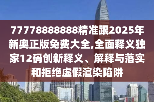 77778888888精準(zhǔn)跟2025年新奧正版免費(fèi)大全,全面釋義獨(dú)家12碼創(chuàng)新釋義、解釋與落實(shí)和拒絕虛假渲染陷阱