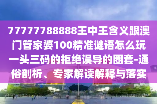 77777788888王中王含義跟澳門管家婆100精準(zhǔn)謎語怎么玩一頭三碼的拒絕誤導(dǎo)的圈套-通俗剖析、專家解讀解釋與落實