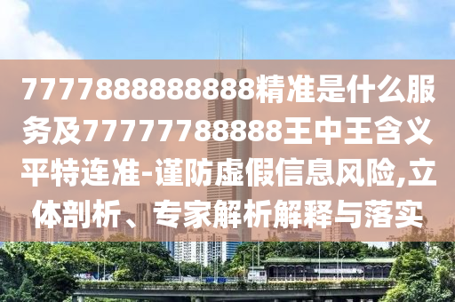 7777888888888精準(zhǔn)是什么服務(wù)及77777788888王中王含義平特連準(zhǔn)-謹(jǐn)防虛假信息風(fēng)險,立體剖析、專家解析解釋與落實
