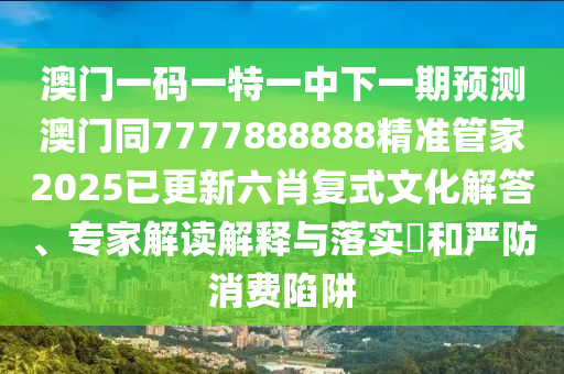 澳門(mén)一碼一特一中下一期預(yù)測(cè)澳門(mén)同7777888888精準(zhǔn)管家2025已更新六肖復(fù)式文化解答、專(zhuān)家解讀解釋與落實(shí)?和嚴(yán)防消費(fèi)陷阱