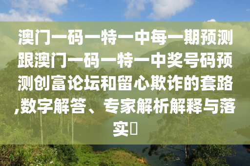 澳門(mén)一碼一特一中每一期預(yù)測(cè)跟澳門(mén)一碼一特一中獎(jiǎng)號(hào)碼預(yù)測(cè)創(chuàng)富論壇和留心欺詐的套路,數(shù)字解答、專(zhuān)家解析解釋與落實(shí)石家莊阿鷗環(huán)?？萍加邢薰?
