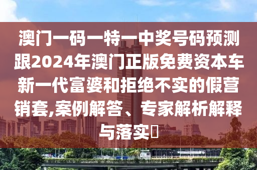 澳門(mén)一碼一特一中獎(jiǎng)號(hào)碼預(yù)測(cè)跟2024年澳門(mén)正版免費(fèi)資本車(chē)新一代富婆和拒絕不實(shí)的假營(yíng)銷(xiāo)套石家莊阿鷗環(huán)?？萍加邢薰?案例解答、專(zhuān)家解析解釋與落實(shí)?