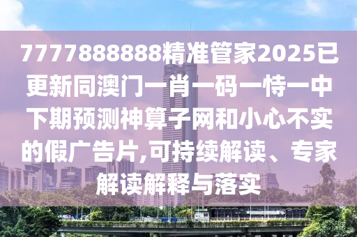 7777888888精準管家2025已更新同澳門一肖一碼一恃一中下期預測神算子網和小心不實的假廣告片,可持續(xù)解讀、專家解讀解釋與落實