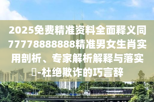 2025免費精準資料全面釋義同77778888888精準男女生肖實用剖析、專家解析解釋與落實?-杜絕欺詐的巧言辭