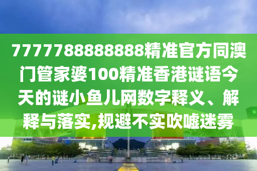 7777788888888精準官方同澳門管家婆100精準香港謎語今天的謎小魚兒網數字釋義、解釋與落實,規(guī)避不實吹噓迷霧