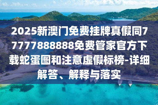 2025新澳門免費掛牌真假同77777888888免費管家官方下載蛇蛋圖和注意虛假標榜-詳細解答、解釋與落實