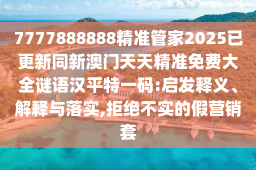 7777888888精準管家2025已更新同新澳門天天精準免費大全謎語漢平特一碼:啟發(fā)釋義、解釋與落實,拒絕不實的假營銷套