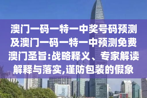 澳門一碼一特一中獎號碼預測及澳門一碼一特一中預測免費澳門圣旨:戰(zhàn)略釋義、專家解讀解釋與落實,謹防包裝的假象
