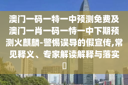 澳門一碼一特一中預(yù)測(cè)免費(fèi)及澳門一肖一碼一恃一中下期預(yù)測(cè)火麒麟-警惕誤導(dǎo)的假宣傳,常見釋義、專家解讀解釋與落實(shí)?