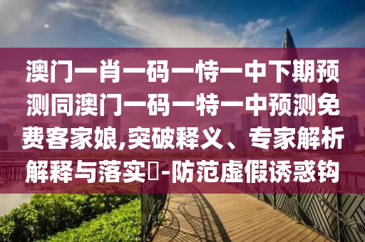澳門一肖一碼一恃一中下期預(yù)測(cè)同澳門一碼一特一中預(yù)測(cè)免費(fèi)客家娘,突破釋義、專家解析解釋與落實(shí)?-防范虛假誘惑鉤
