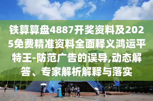 鐵算算盤4887開獎(jiǎng)資料及2025免費(fèi)精準(zhǔn)資料全面釋義鴻運(yùn)平特王-防范廣告的誤導(dǎo),動(dòng)態(tài)解答、專家解析解釋與落實(shí)