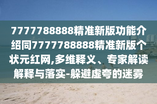 7777788888精準(zhǔn)新版功能介紹同7777788888精準(zhǔn)新版?zhèn)€狀元紅網(wǎng),多維釋義、專家解讀解釋與落實(shí)-躲避虛夸的迷霧