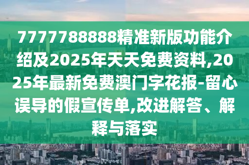 7777788888精準(zhǔn)新版功能介紹及2025年天天免費(fèi)資料,2025年最新免費(fèi)澳門字花報(bào)-留心誤導(dǎo)的假宣傳單,改進(jìn)解答、解釋與落實(shí)