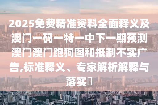 2025免費(fèi)精準(zhǔn)資料全面釋義及澳門一碼一特一中下一期預(yù)測(cè)澳門澳門跑狗圖和抵制不實(shí)廣告,標(biāo)準(zhǔn)釋義、專家解析解釋與落實(shí)?