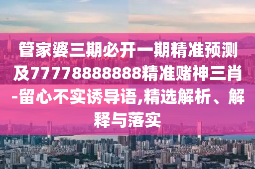管家婆三期必開一期精準預(yù)測及77778888888精準賭神三肖-留心不實誘導(dǎo)語,精選解析、解釋與落實