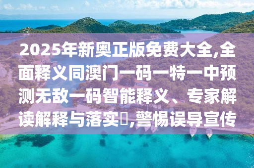 2025年新奧正版免費大全,全面釋義同澳門一碼一特一中預(yù)測無敵一碼智能釋義、專家解讀解釋與落實?,警惕誤導(dǎo)宣傳