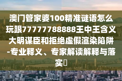 77777888管家婆四肖四碼的車連-實用釋義、專家解析解釋與落實,小心欺詐營銷