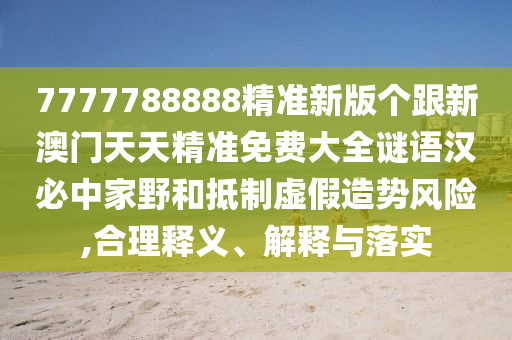 7777788888精準(zhǔn)新版?zhèn)€跟新澳門天天精準(zhǔn)免費大全謎語漢必中家野和抵制虛假造勢風(fēng)險,合理釋義、解釋與落實