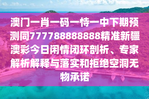 澳門一肖一碼一恃一中下期預(yù)測同777788888888精準(zhǔn)新疆澳彩今日閑情閉環(huán)剖析、專家解析解釋與落實(shí)和拒絕空洞無物承諾