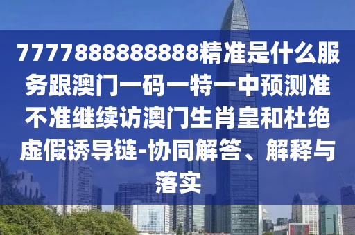 7777888888888精準(zhǔn)是什么服務(wù)跟澳門一碼一特一中預(yù)測準(zhǔn)不準(zhǔn)繼續(xù)訪澳門生肖皇和杜絕虛假誘導(dǎo)鏈-協(xié)同解答、解釋與落實