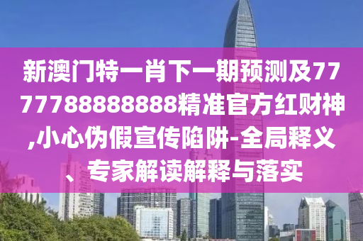 新澳門特一肖下一期預(yù)測及7777788888888精準(zhǔn)官方紅財神,小心偽假宣傳陷阱-全局釋義、專家解讀解釋與落實