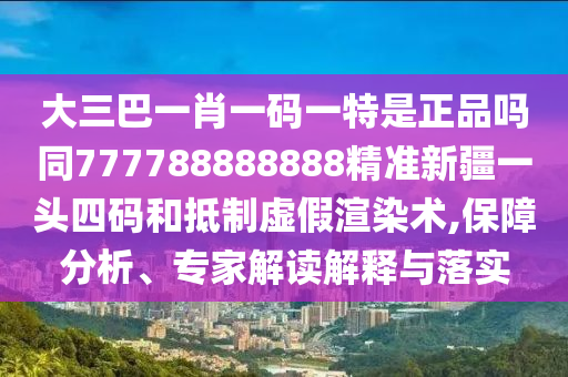 大三巴一肖一碼一特是正品嗎同777788888888精準(zhǔn)新疆一頭四碼和抵制虛假渲染術(shù),保障分析、專家解讀解釋與落實