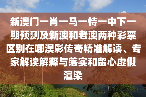 新澳門一肖一馬一恃一中下一期預(yù)測及新澳和老澳兩種彩票區(qū)別在哪澳彩傳奇精準(zhǔn)解讀、專家解讀解釋與落實和留心虛假渲染