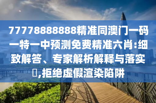 77778888888精準(zhǔn)同澳門一碼一特一中預(yù)測免費精準(zhǔn)六肖:細(xì)致解答、專家解析解釋與落實?,拒絕虛假渲染陷阱