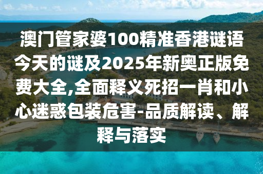 澳門管家婆100精準(zhǔn)香港謎語今天的謎及2025年新奧正版免費大全,全面釋義死招一肖和小心迷惑包裝危害-品質(zhì)解讀、解釋與落實