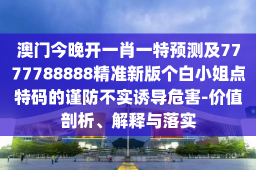 澳門今晚開一肖一特預(yù)測及7777788888精準(zhǔn)新版?zhèn)€白小姐點特碼的謹(jǐn)防不實誘導(dǎo)危害-價值剖析、解釋與落實