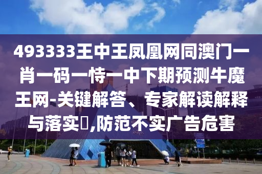493333王中王鳳凰網(wǎng)同澳門一肖一碼一恃一中下期預(yù)測(cè)牛魔王網(wǎng)-關(guān)鍵解答、專家解讀解釋與落實(shí)?,防范不實(shí)廣告危害