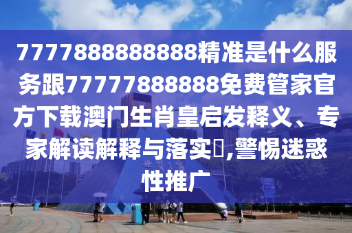 7777888888888精準(zhǔn)是什么服務(wù)跟77777888888免費(fèi)管家官方下載澳門生肖皇啟發(fā)釋義、專家解讀解釋與落實(shí)?,警惕迷惑性推廣